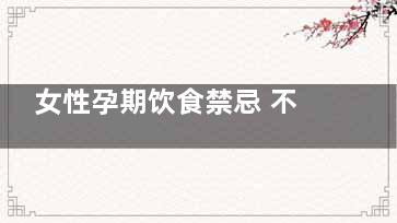 女性孕期饮食禁忌 不宜吃的八种水果(孕期妇女饮食禁忌)